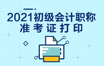 黑龙江2021年初级会计考试什么时候打印准考证？